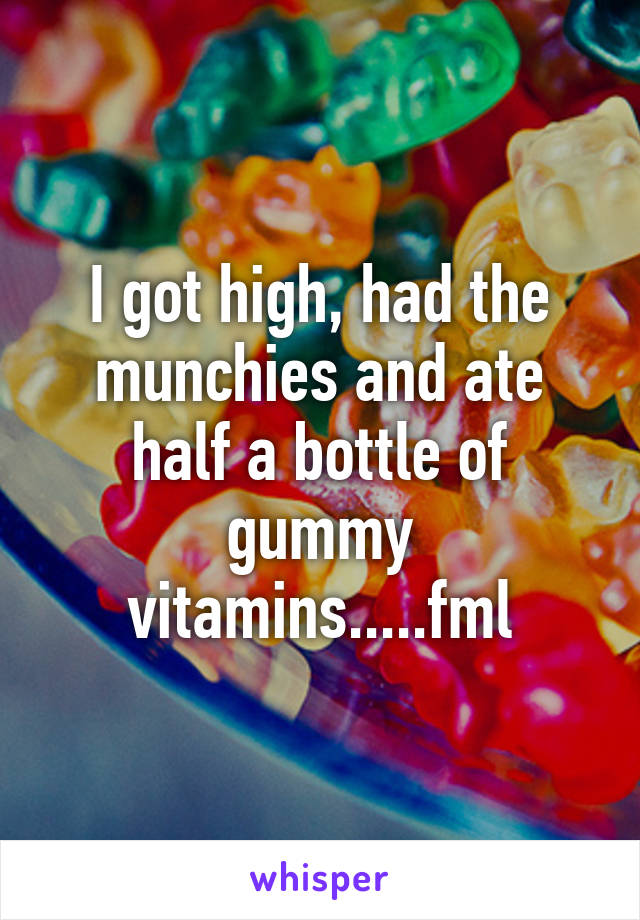I got high, had the munchies and ate half a bottle of gummy vitamins.....fml