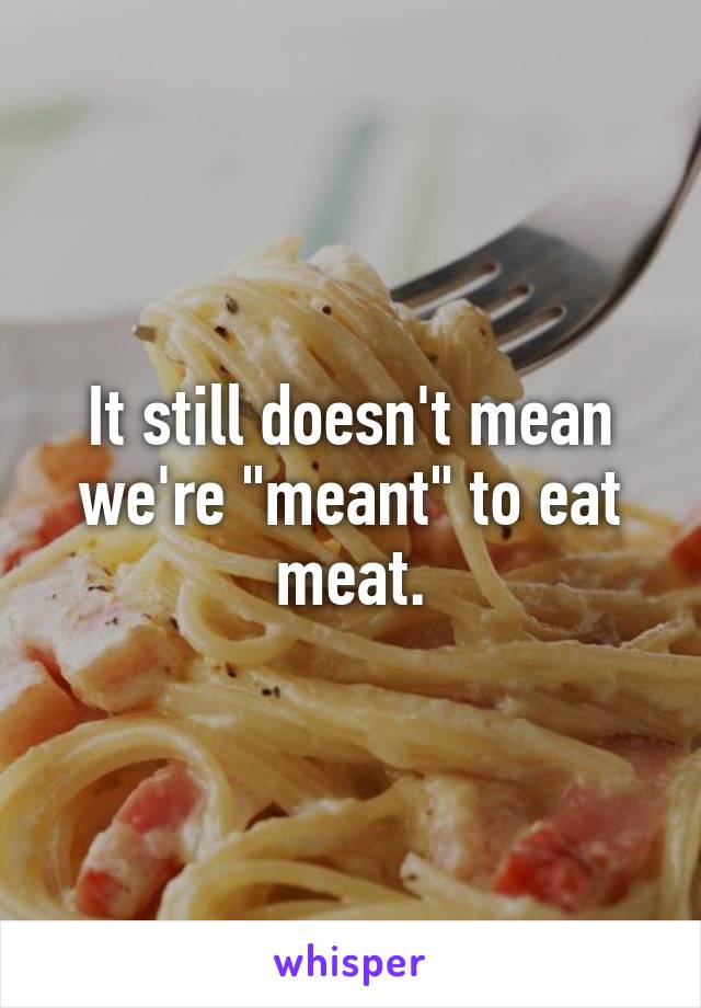 It still doesn't mean we're "meant" to eat meat.