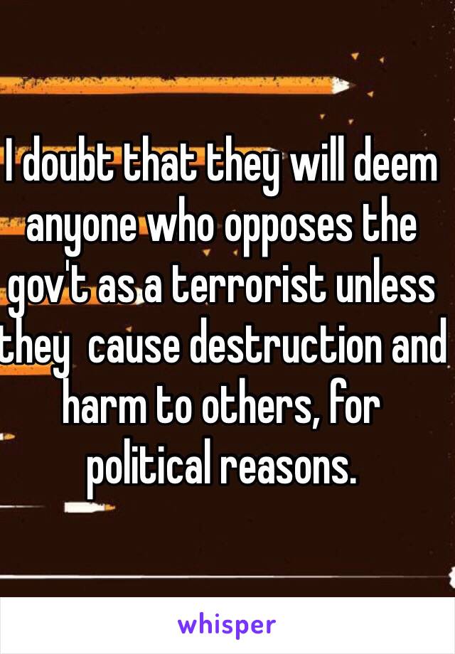 I doubt that they will deem anyone who opposes the gov't as a terrorist unless they  cause destruction and harm to others, for political reasons. 