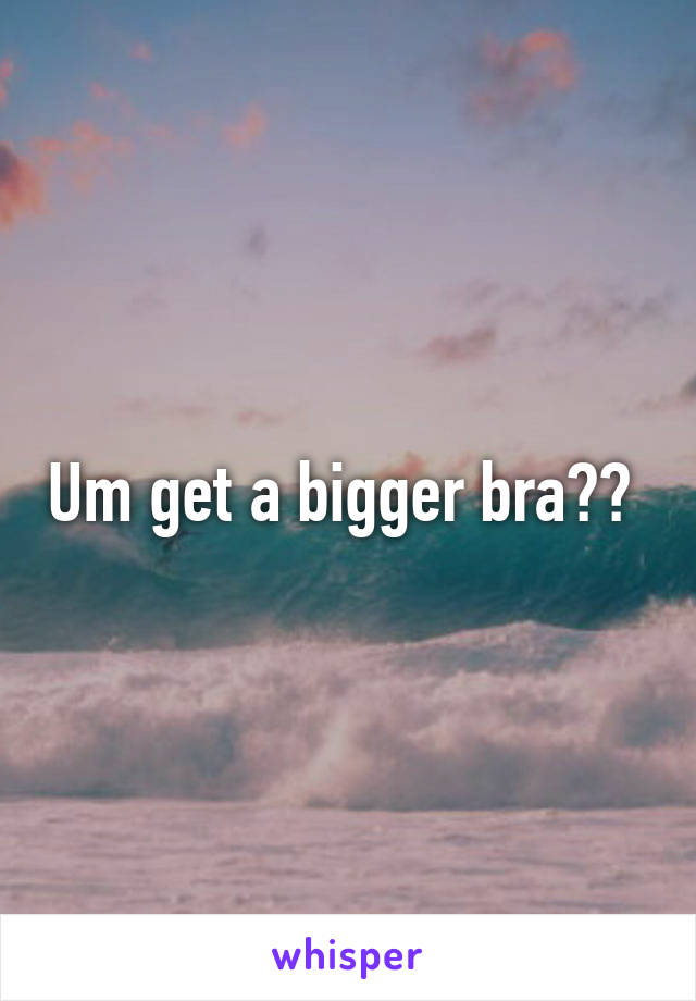 Um get a bigger bra?? 