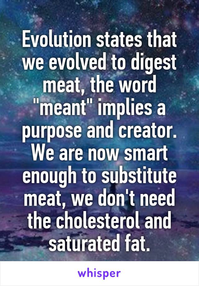 Evolution states that we evolved to digest meat, the word "meant" implies a purpose and creator. We are now smart enough to substitute meat, we don't need the cholesterol and saturated fat.