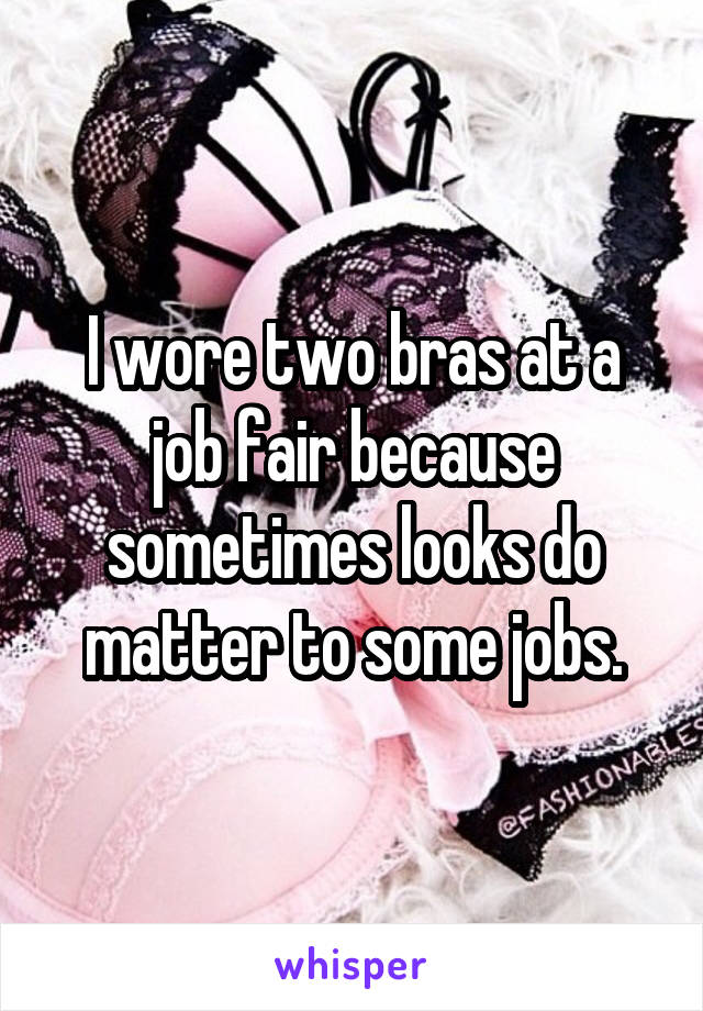 I wore two bras at a job fair because sometimes looks do matter to some jobs.