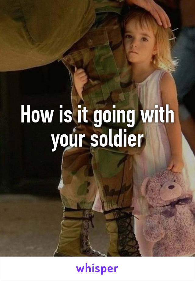 How is it going with your soldier
