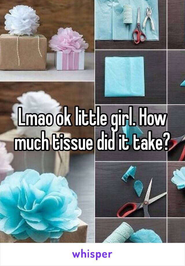 Lmao ok little girl. How much tissue did it take? 