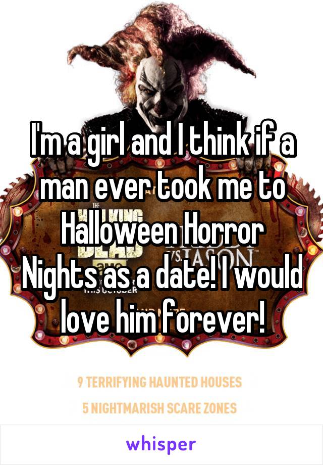 I'm a girl and I think if a man ever took me to Halloween Horror Nights as a date! I would love him forever!