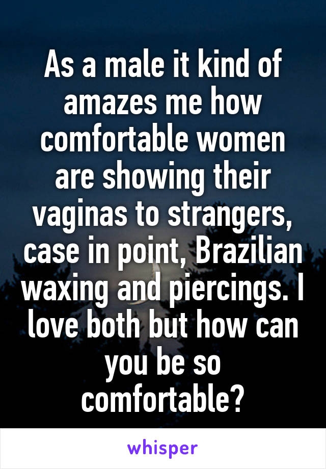 As a male it kind of amazes me how comfortable women are showing their vaginas to strangers, case in point, Brazilian waxing and piercings. I love both but how can you be so comfortable?