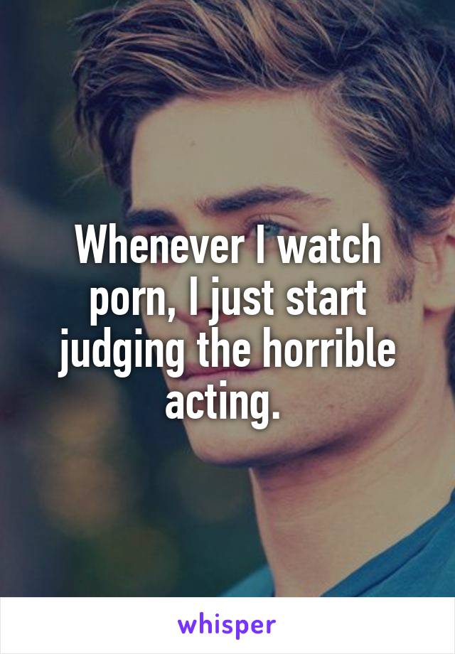 Whenever I watch porn, I just start judging the horrible acting. 
