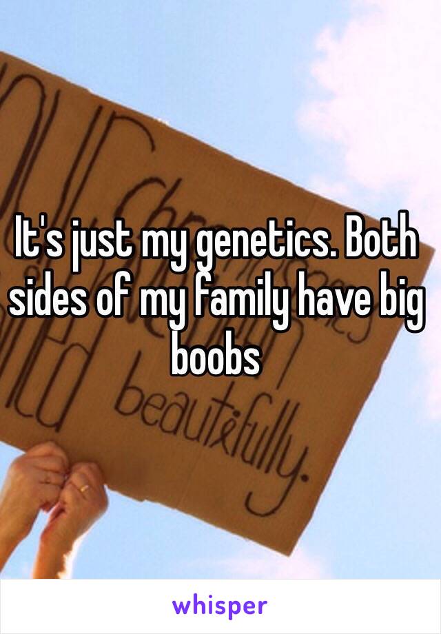 It's just my genetics. Both sides of my family have big boobs 