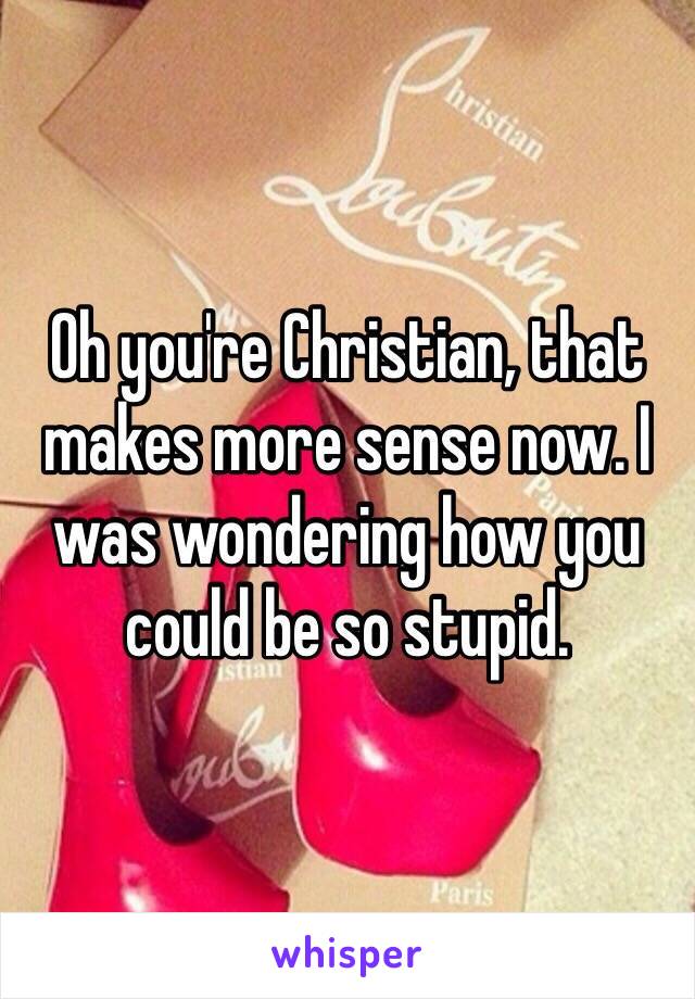 Oh you're Christian, that makes more sense now. I was wondering how you could be so stupid. 