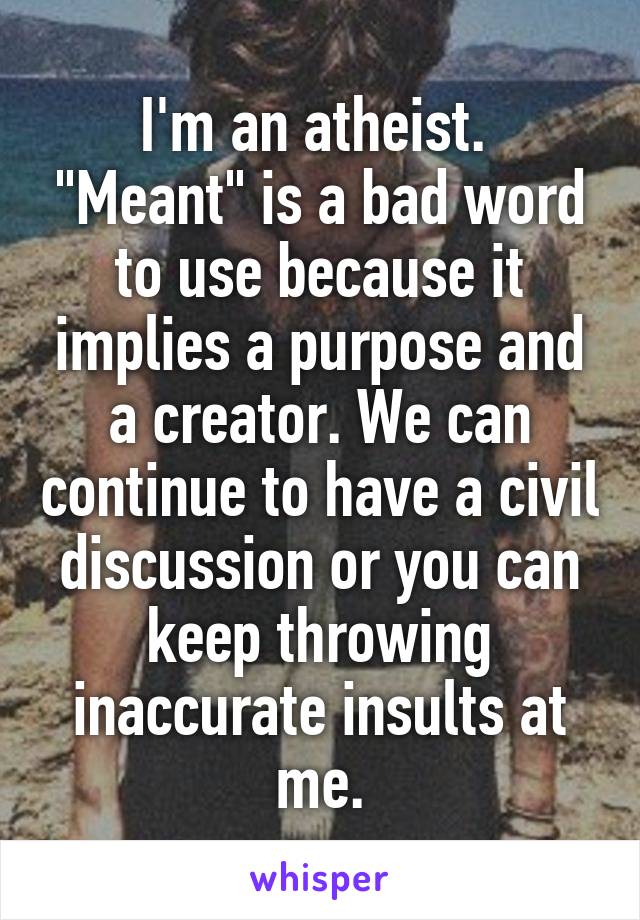 I'm an atheist.  "Meant" is a bad word to use because it implies a purpose and a creator. We can continue to have a civil discussion or you can keep throwing inaccurate insults at me.