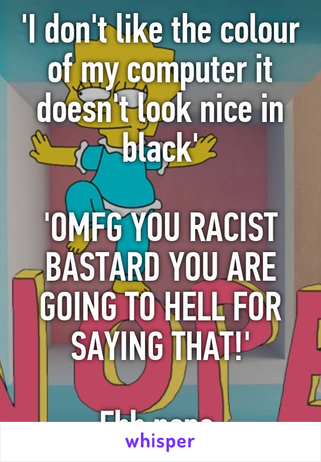 'I don't like the colour of my computer it doesn't look nice in black'

'OMFG YOU RACIST BASTARD YOU ARE GOING TO HELL FOR SAYING THAT!'

Ehh nope.