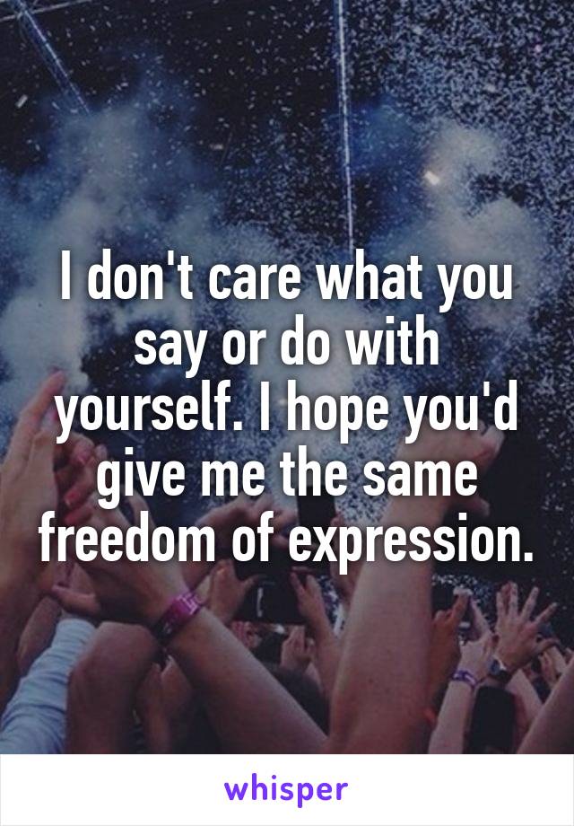 I don't care what you say or do with yourself. I hope you'd give me the same freedom of expression.