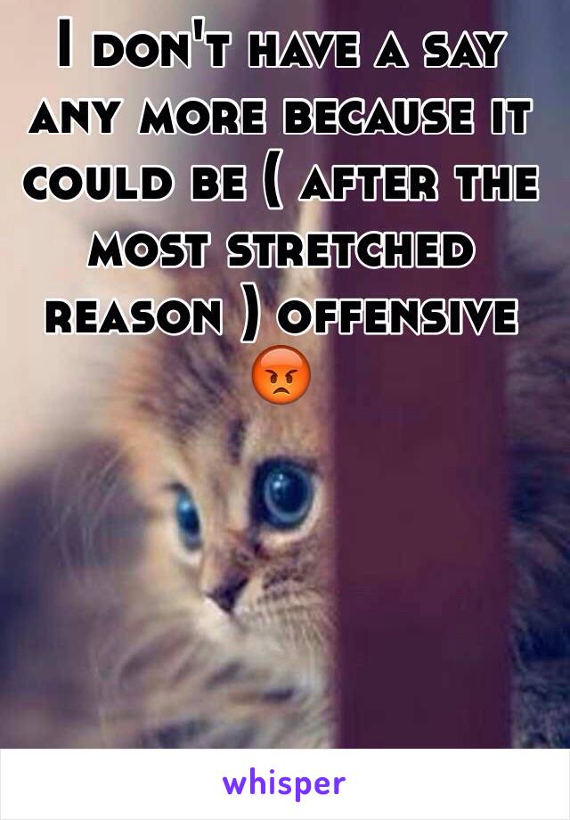 I don't have a say any more because it could be ( after the most stretched reason ) offensive 😡