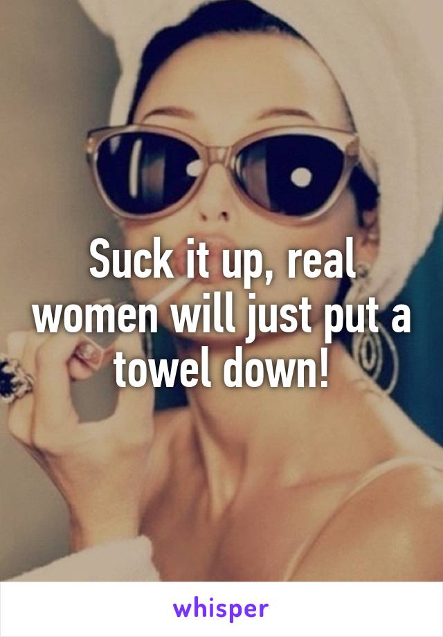 Suck it up, real women will just put a towel down!