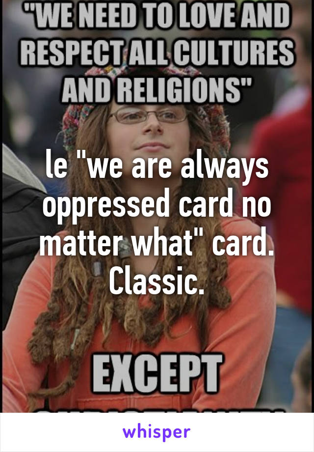 le "we are always oppressed card no matter what" card. Classic.