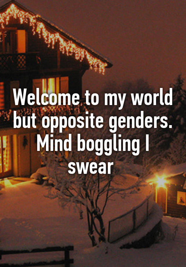 welcome-to-my-world-but-opposite-genders-mind-boggling-i-swear