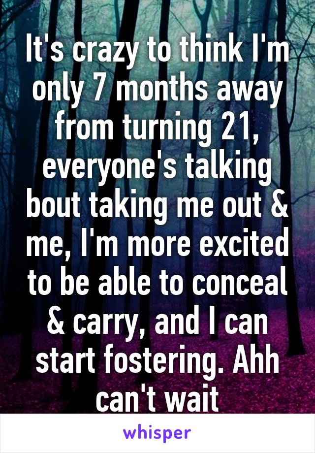 It's crazy to think I'm only 7 months away from turning 21, everyone's talking bout taking me out & me, I'm more excited to be able to conceal & carry, and I can start fostering. Ahh can't wait