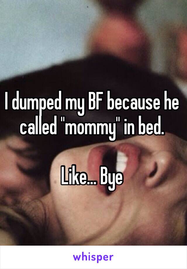 I dumped my BF because he called "mommy" in bed.

Like... Bye 