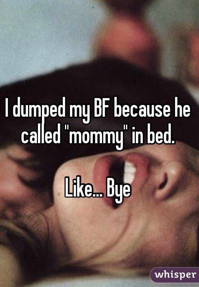 I dumped my BF because he called "mommy" in bed. Like... Bye 