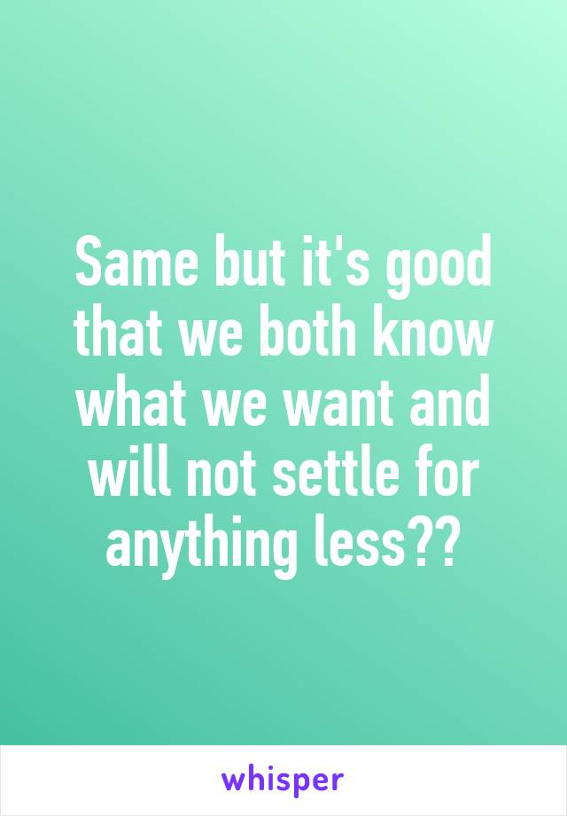 Same but it's good that we both know what we want and will not settle for anything less❤️