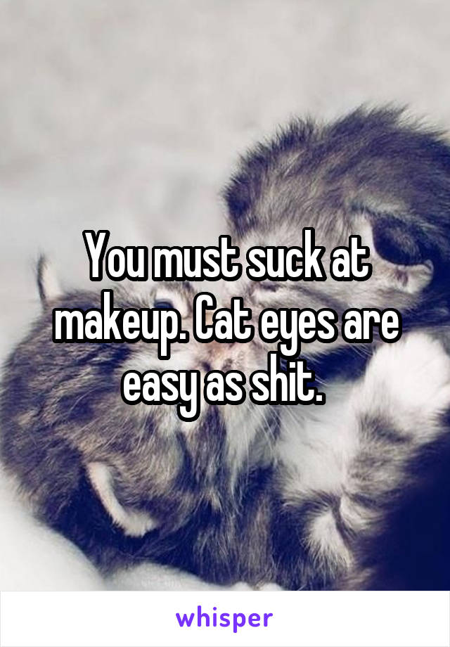 You must suck at makeup. Cat eyes are easy as shit. 