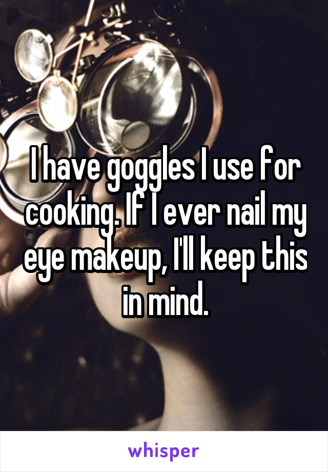I have goggles I use for cooking. If I ever nail my eye makeup, I'll keep this in mind.