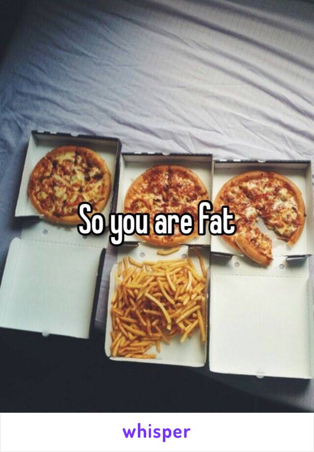 So you are fat