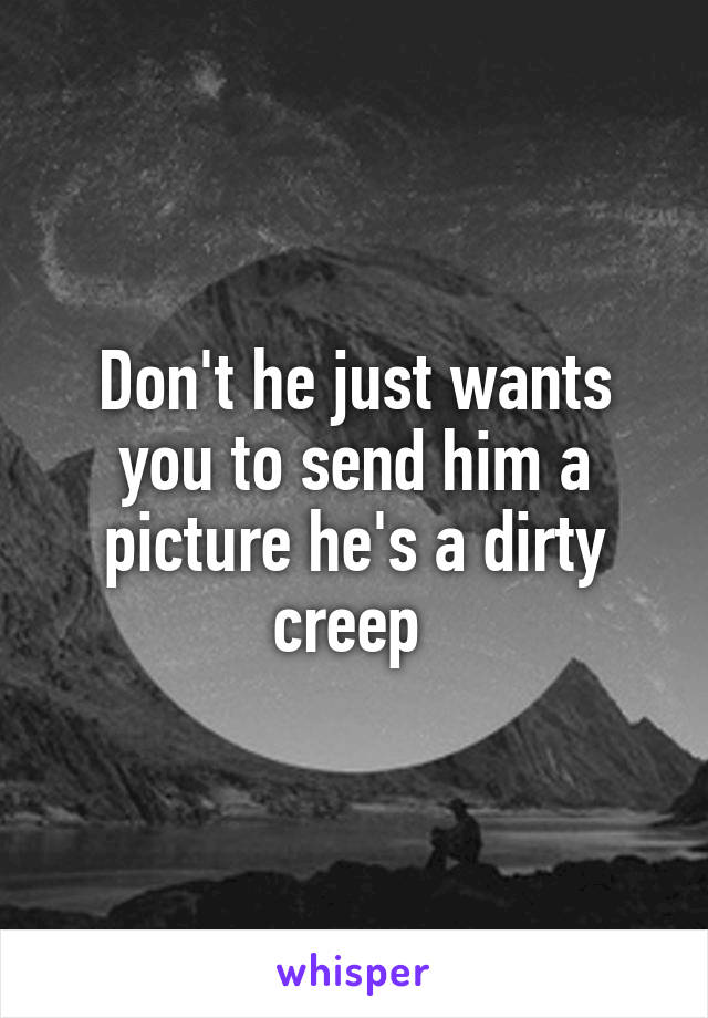 Don't he just wants you to send him a picture he's a dirty creep 