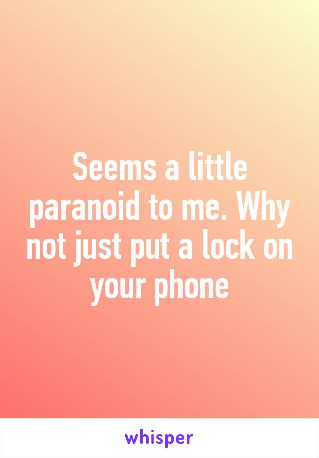 Seems a little paranoid to me. Why not just put a lock on your phone