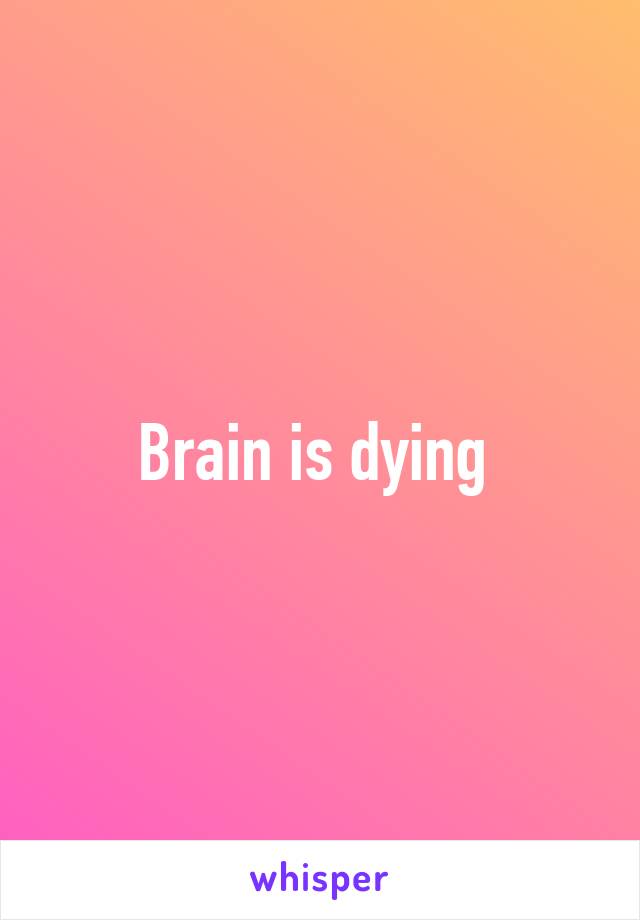 Brain is dying 