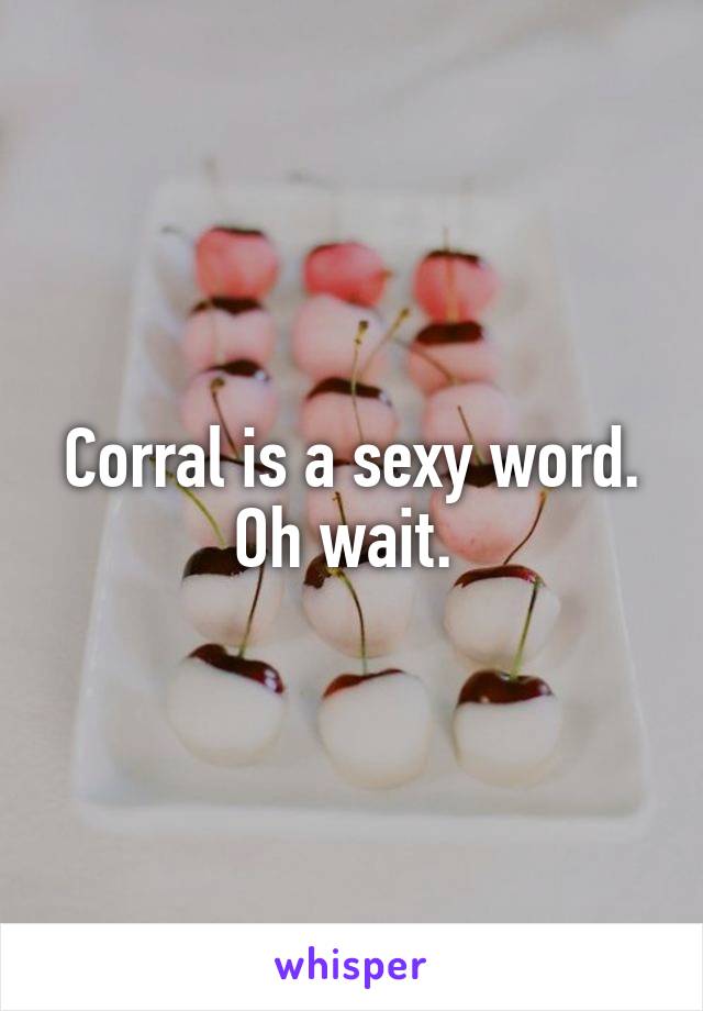 Corral is a sexy word. Oh wait. 