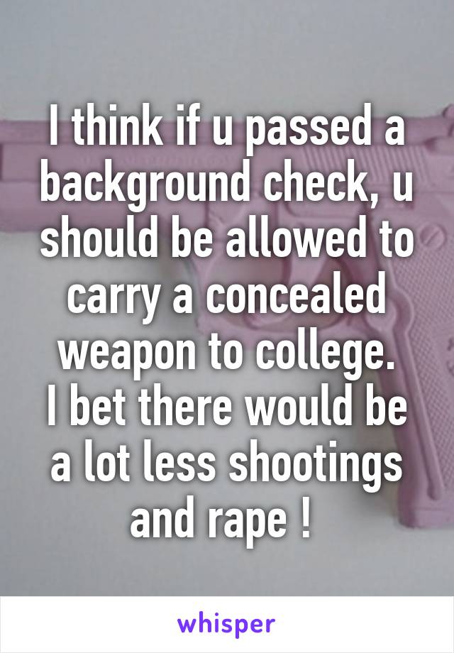 I think if u passed a background check, u should be allowed to carry a concealed weapon to college.
I bet there would be a lot less shootings and rape ! 