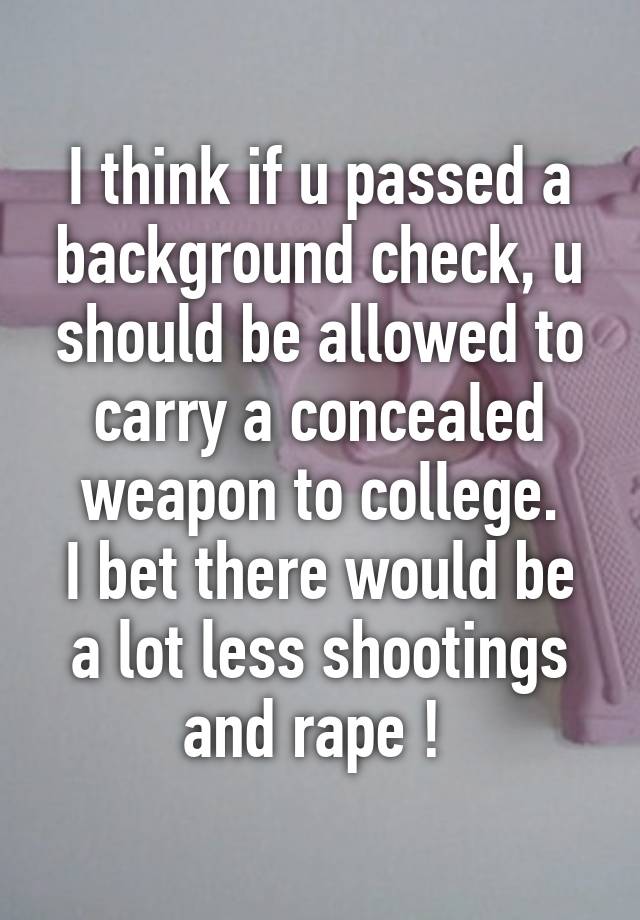 I think if u passed a background check, u should be allowed to carry a concealed weapon to college.
I bet there would be a lot less shootings and rape ! 