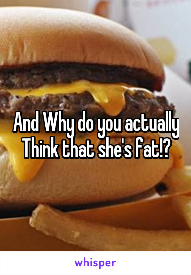 And Why do you actually Think that she's fat!?