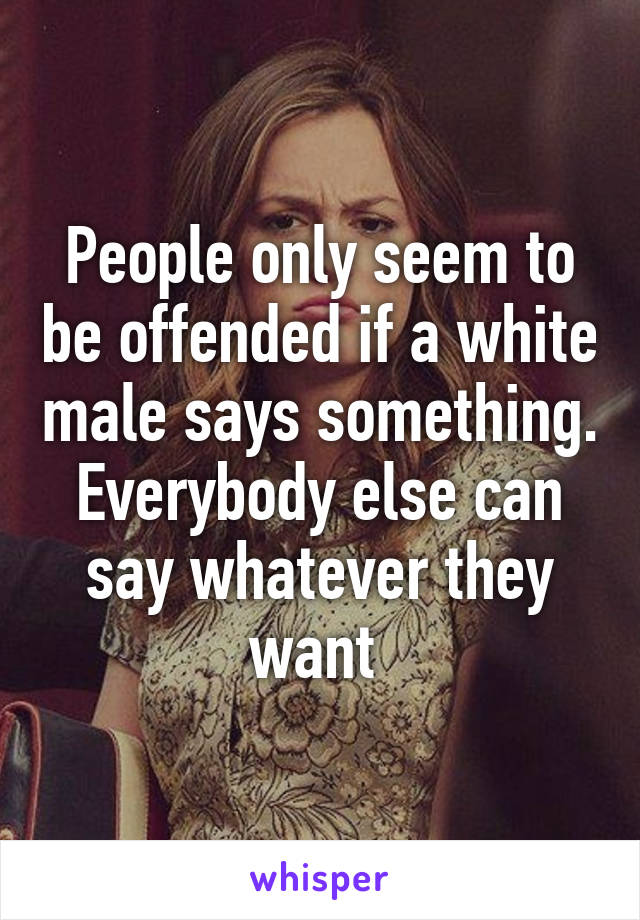 People only seem to be offended if a white male says something. Everybody else can say whatever they want 