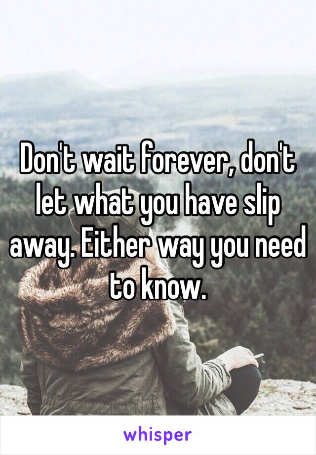 Don't wait forever, don't let what you have slip away. Either way you need to know. 