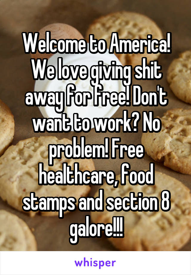 Welcome to America! We love giving shit away for free! Don't want to work? No problem! Free healthcare, food stamps and section 8 galore!!!