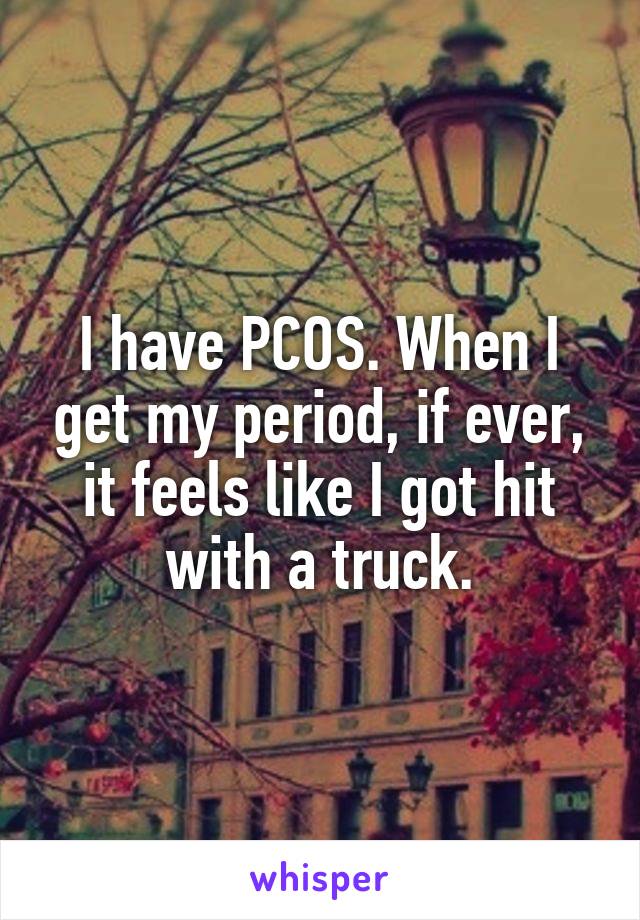 I have PCOS. When I get my period, if ever, it feels like I got hit with a truck.