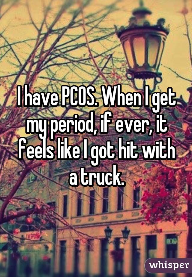 I have PCOS. When I get my period, if ever, it feels like I got hit with a
truck.