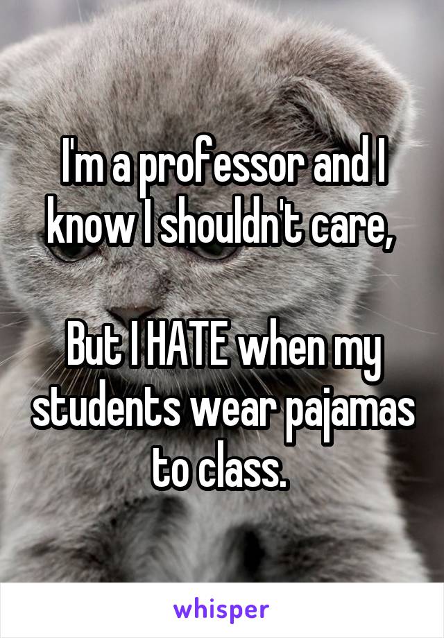 I'm a professor and I know I shouldn't care, 

But I HATE when my students wear pajamas to class. 