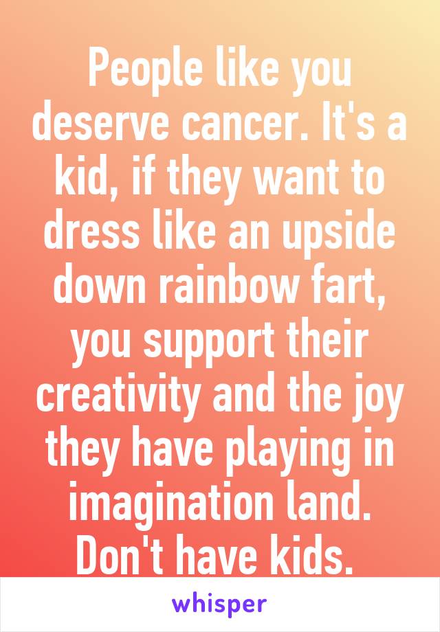 People like you deserve cancer. It's a kid, if they want to dress like an upside down rainbow fart, you support their creativity and the joy they have playing in imagination land. Don't have kids. 