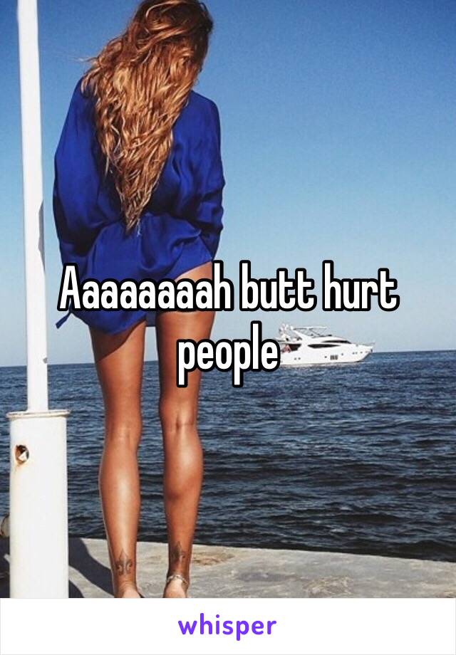 Aaaaaaaah butt hurt people