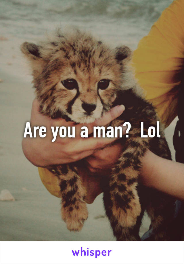 Are you a man?  Lol