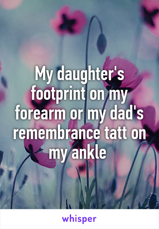 My daughter's footprint on my forearm or my dad's remembrance tatt on my ankle 