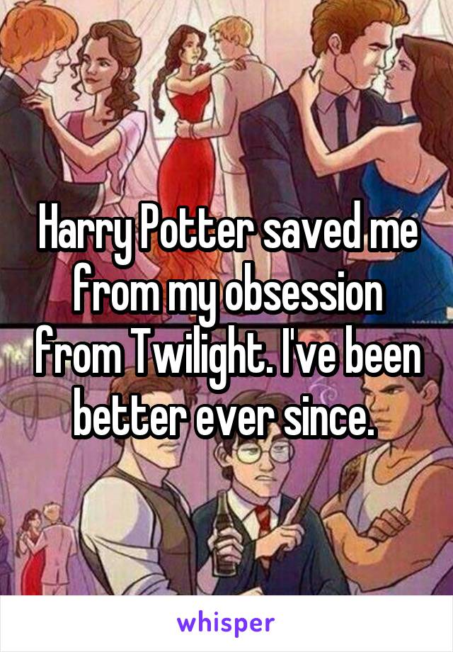 Harry Potter saved me from my obsession from Twilight. I've been better ever since. 