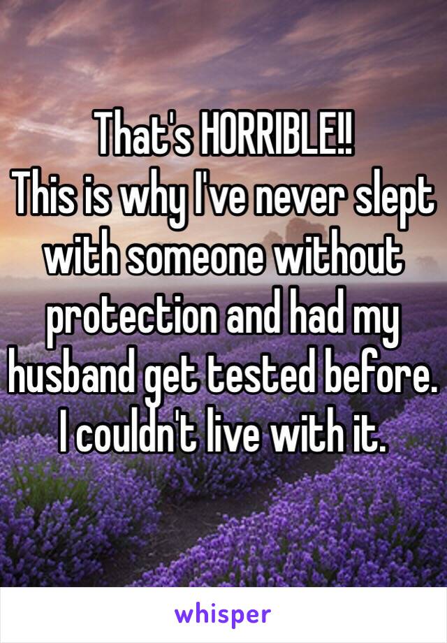 That's HORRIBLE!! 
This is why I've never slept with someone without protection and had my husband get tested before. I couldn't live with it. 
