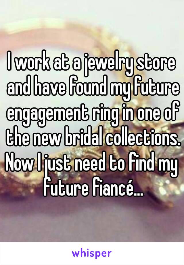 I work at a jewelry store and have found my future engagement ring in one of the new bridal collections.
Now I just need to find my future fiancé...