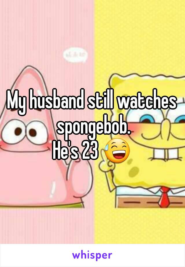 My husband still watches spongebob.
He's 23 😅