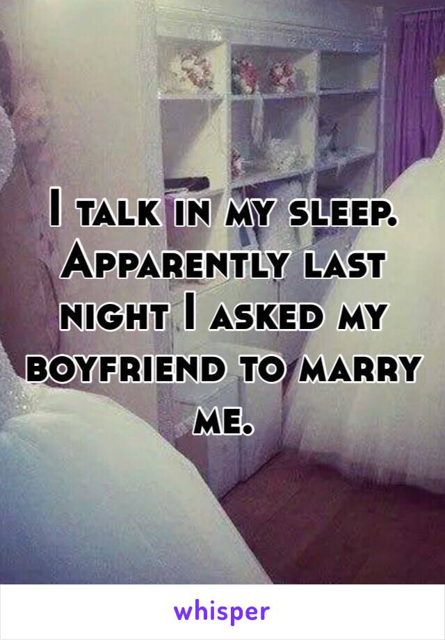 I talk in my sleep. 
Apparently last night I asked my boyfriend to marry me. 