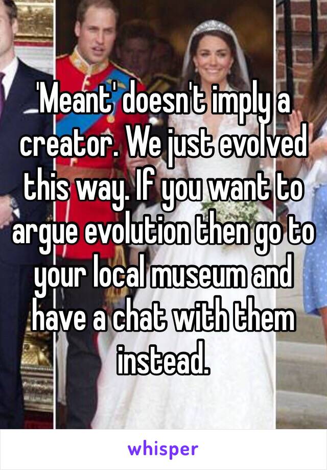 'Meant' doesn't imply a creator. We just evolved this way. If you want to argue evolution then go to your local museum and have a chat with them instead. 